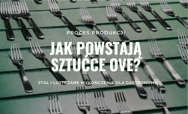 Jak powstają sztućce Ove? Stal, proces produkcji i lustrzane wykończenie